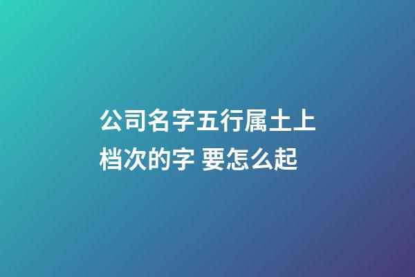 公司名字五行属土上档次的字 要怎么起-第1张-公司起名-玄机派